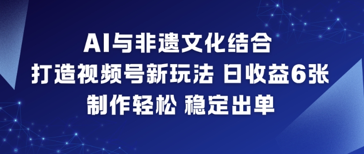 AI与非遗文化结合，打造视频号新玩法，日收益6张，制作轻松，稳定出单-亿佰盟网