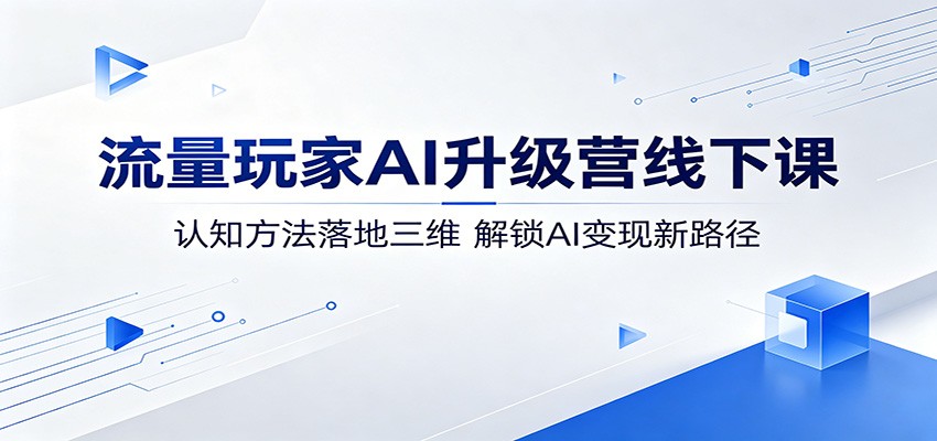 流量玩家AI升级营线下课：认知方法落地三维，解锁AI变现新路径-亿起创业网-副业兼职月入过万-自媒体、引流推广、网赚项目、短视频、技术教程等创业项目资源