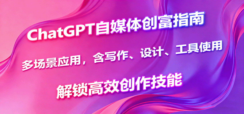 ChatGPT自媒体创富指南，多场景应用，含写作、设计、工具使用，解锁高效创作技能-亿佰盟网