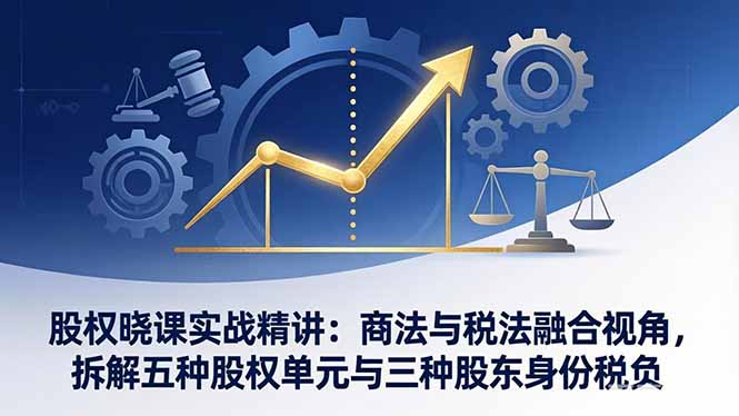 股权晓课实战精讲：商法与税法融合视角，拆解五种股权单元与三种股东身份税负-亿佰盟网