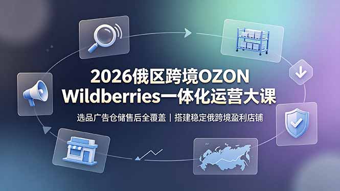 2026俄区跨境OZON Wildberries一体化运营大课，选品广告仓储售后全覆盖，搭建稳定俄跨境盈利店铺-亿起创业网-副业兼职月入过万-自媒体、引流推广、网赚项目、短视频、技术教程等创业项目资源