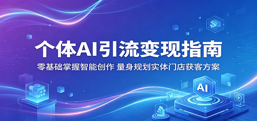 个体AI引流变现指南：零基础掌握智能创作，量身规划实体门店获客方案-亿起创业网-副业兼职月入过万-自媒体、引流推广、网赚项目、短视频、技术教程等创业项目资源