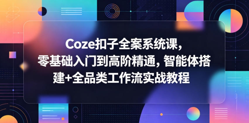Coze扣子全案系统课，零基础入门到高阶精通，智能体搭建+全品类工作流实战教程-亿起创业网-副业兼职月入过万-自媒体、引流推广、网赚项目、短视频、技术教程等创业项目资源