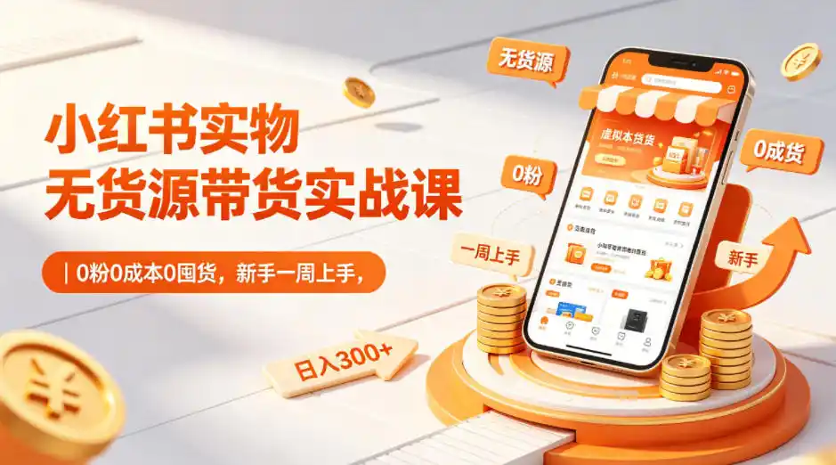 小红书实物无货源带货实战课｜0粉0成本0囤货，新手一周上手，日入300+(更新0812)-亿起创业网-副业兼职月入过万-自媒体、引流推广、网赚项目、短视频、技术教程等创业项目资源