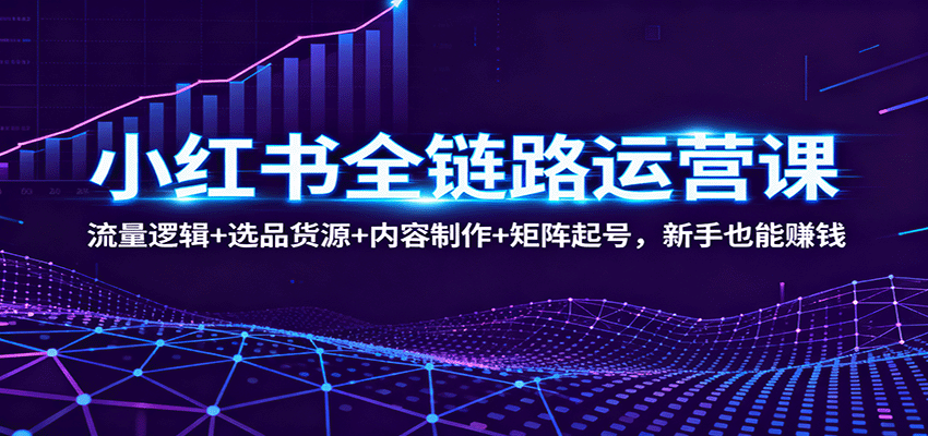 小红书全链路运营课：流量逻辑+选品货源+内容制作+矩阵起号，新手也能赚钱-亿佰盟网