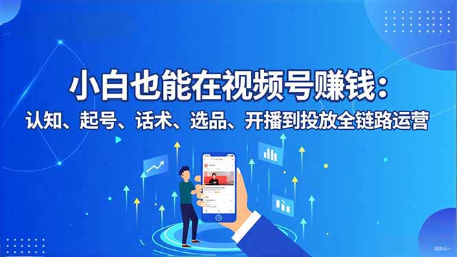 小白也能在视频号赚钱：认知、起号、话术、选品、开播到投放全链路运营-亿佰盟网