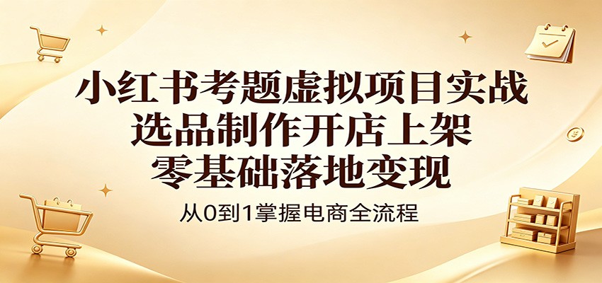 小红书考题虚拟项目实战：选品制作开店上架，零基础落地变现-亿起创业网-副业兼职月入过万-自媒体、引流推广、网赚项目、短视频、技术教程等创业项目资源