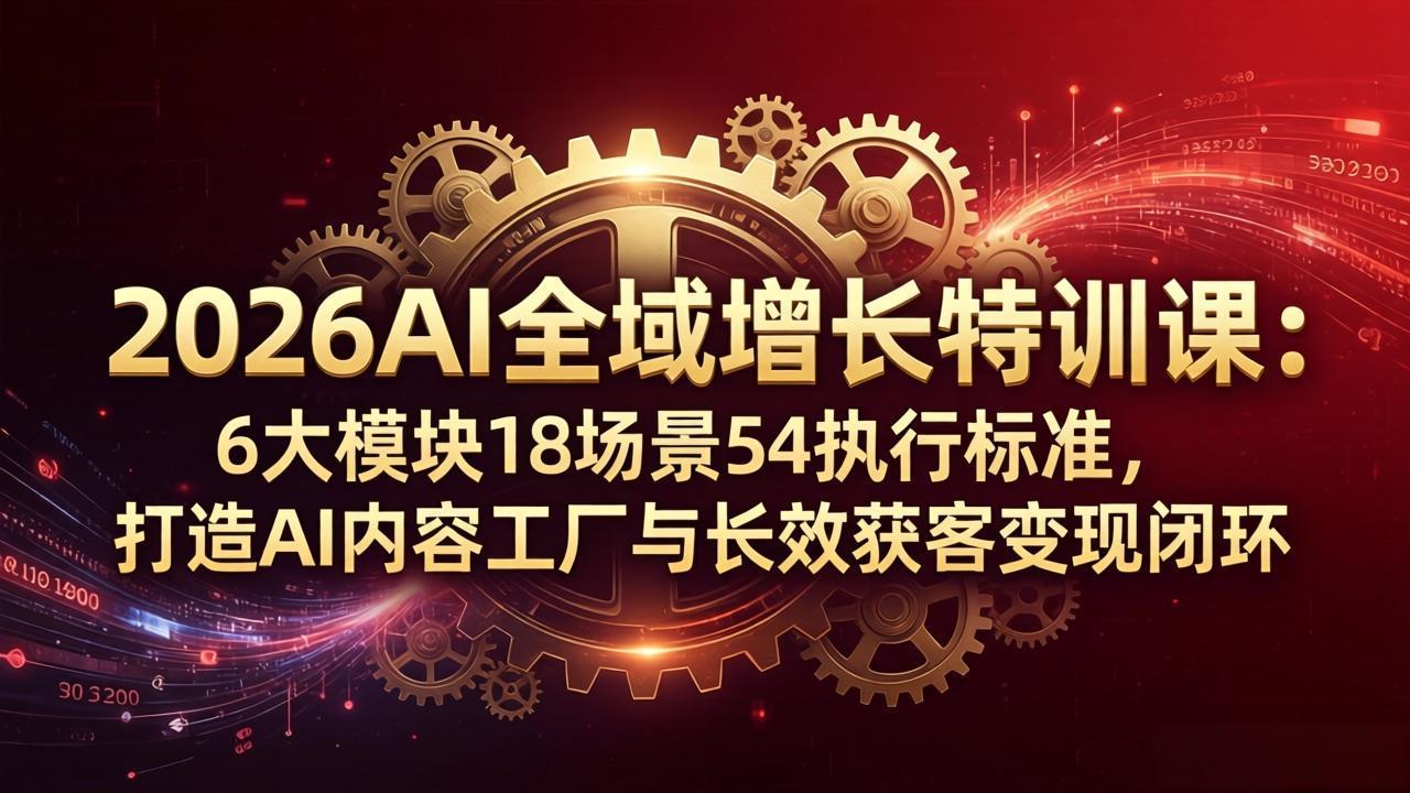 2026AI全域增长特训课：6大模块18场景54执行标准，打造AI内容工厂与长效获客变现闭环-亿起创业网-副业兼职月入过万-自媒体、引流推广、网赚项目、短视频、技术教程等创业项目资源