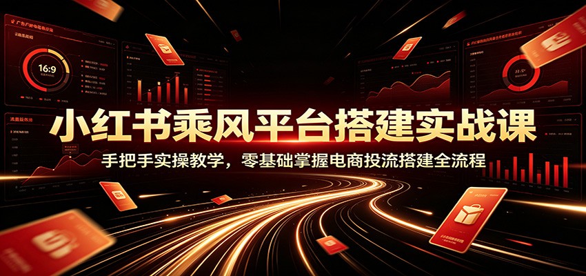 小红书乘风平台搭建实战课：手把手实操教学，零基础掌握电商投流搭建全流程-亿起创业网-副业兼职月入过万-自媒体、引流推广、网赚项目、短视频、技术教程等创业项目资源