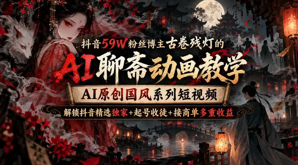 抖音59W粉丝博主古卷残灯的AI聊斋动画教学，AI原创国风系列短视频，解锁抖音精选独家+起号收徒+接商单多重收益-亿起创业网-副业兼职月入过万-自媒体、引流推广、网赚项目、短视频、技术教程等创业项目资源