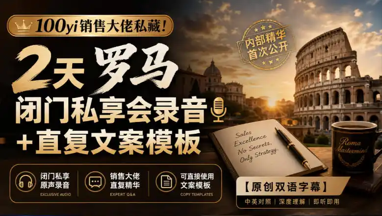 100yi销售大佬私藏-无水印！2天罗马闭门私享会录音+直复文案模板【原创双语字幕】-亿起创业网-副业兼职月入过万-自媒体、引流推广、网赚项目、短视频、技术教程等创业项目资源