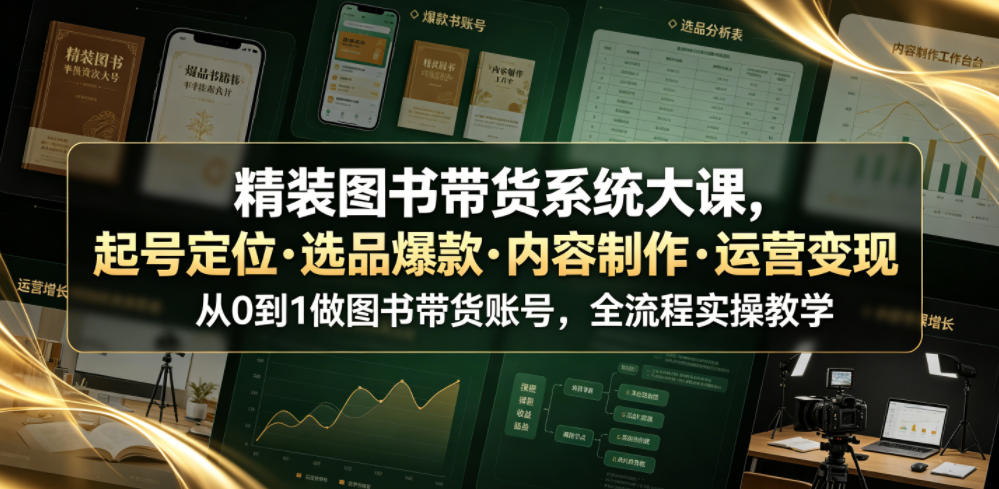 精装图书带货系统大课，起号定位・选品爆款・内容制作・运营变现，从0到1做图书带货账号，全流程实操教学-亿起创业网-副业兼职月入过万-自媒体、引流推广、网赚项目、短视频、技术教程等创业项目资源