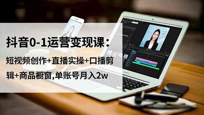 抖音0-1运营变现课：短视频创作+直播实操+口播剪辑+商品橱窗,单账号月入2w-亿佰盟网