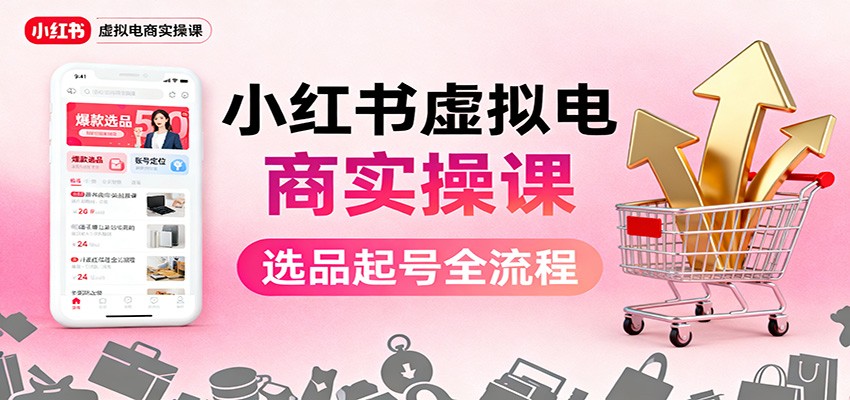 小红书虚拟电商实操课：选品起号+AI 内容创作+店铺运营+引流私域+自动化发笔记-亿佰盟网