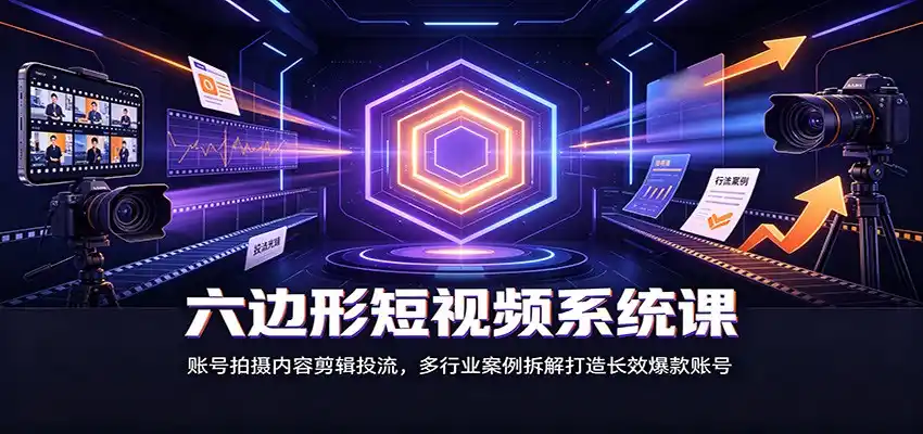 六边形短视频系统课：账号拍摄内容剪辑投流，多行业案例拆解打造长效爆款账号-亿起创业网-副业兼职月入过万-自媒体、引流推广、网赚项目、短视频、技术教程等创业项目资源