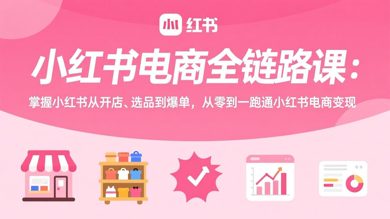 小红书电商全链路课：掌握小红书从开店、选品到爆单，从零到一跑通小红书电商变现-亿佰盟网