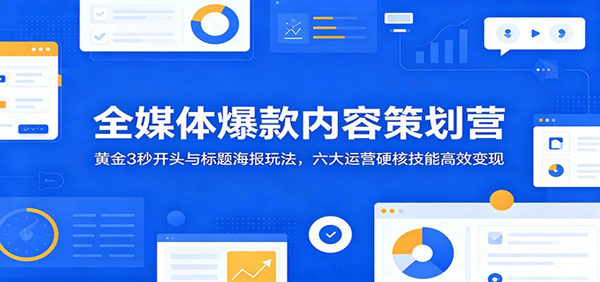 全媒体爆款内容策划营：黄金3秒开头与标题海报玩法，六大运营硬核技能高效变现-亿起创业网-副业兼职月入过万-自媒体、引流推广、网赚项目、短视频、技术教程等创业项目资源