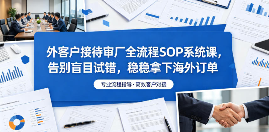 外客户接待审厂全流程SOP系统课，告别盲目试错，稳稳拿下海外订单-亿起创业网-副业兼职月入过万-自媒体、引流推广、网赚项目、短视频、技术教程等创业项目资源