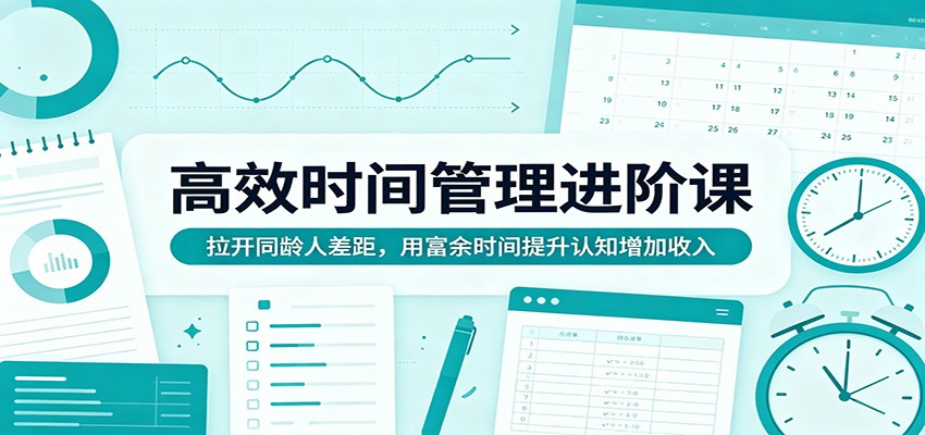 高效时间管理进阶课：拉开同龄人差距，用富余时间提升认知增加收入-亿起创业网-副业兼职月入过万-自媒体、引流推广、网赚项目、短视频、技术教程等创业项目资源