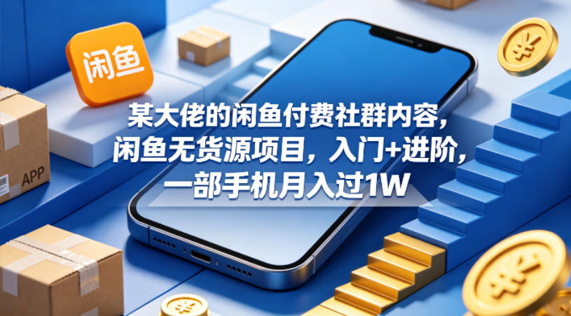 某大佬的闲鱼付费社群内容，闲鱼无货源项目，入门+进阶，一部手机月入过1W-亿起创业网-副业兼职月入过万-自媒体、引流推广、网赚项目、短视频、技术教程等创业项目资源