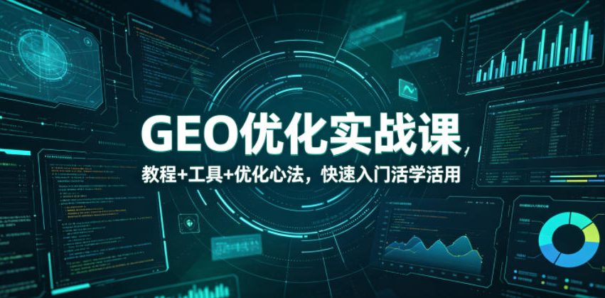 GEO优化实战课，教程+工具+优化心法，快速入门活学活用-亿起创业网-副业兼职月入过万-自媒体、引流推广、网赚项目、短视频、技术教程等创业项目资源