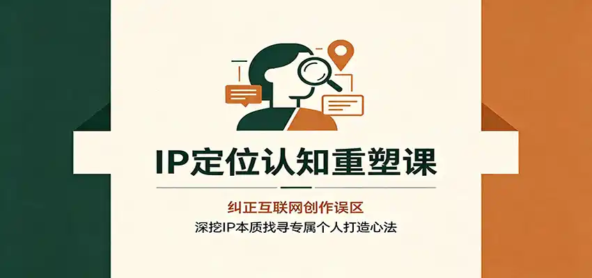 IP定位认知重塑课：纠正互联网创作误区，深挖IP本质找寻专属个人打造心法-亿起创业网-副业兼职月入过万-自媒体、引流推广、网赚项目、短视频、技术教程等创业项目资源