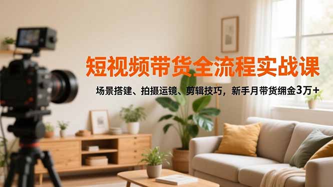 短视频带货全流程实战课，场景搭建、拍摄运镜、剪辑技巧，新手月带货佣金3万+-亿佰盟网