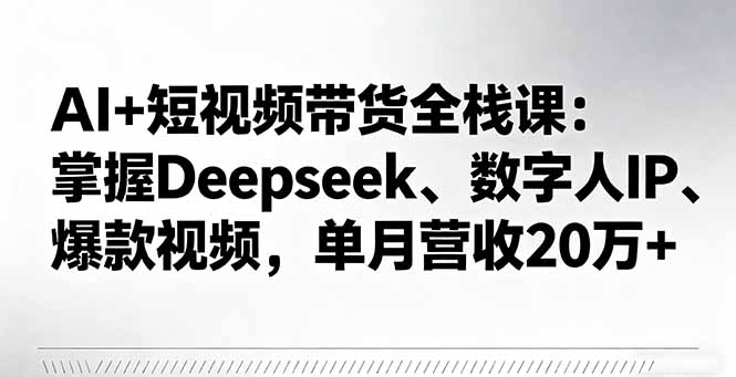 AI+短视频带货全栈课：掌握Deepseek、数字人IP、爆款视频，单月营收20万+-亿佰盟网