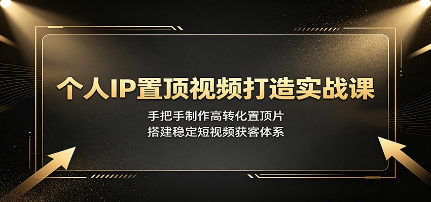 个人IP置顶视频打造实战课：手把手制作高转化置顶片，搭建稳定短视频获客体系-亿起创业网-副业兼职月入过万-自媒体、引流推广、网赚项目、短视频、技术教程等创业项目资源