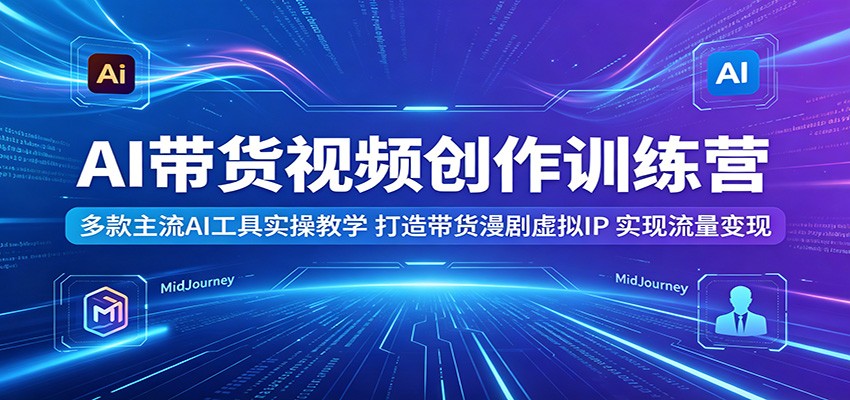 AI带货视频创作训练营：多款主流AI工具实操教学，打造带货漫剧虚拟IP，实现流量变现-亿起创业网-副业兼职月入过万-自媒体、引流推广、网赚项目、短视频、技术教程等创业项目资源
