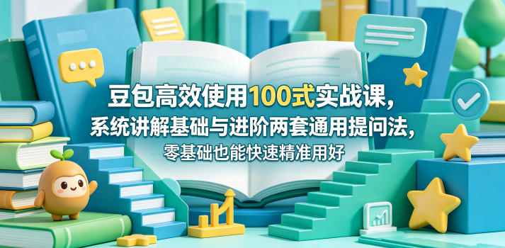 豆包高效使用100式实战课，系统讲解基础与进阶两套通用提问法，零基础也能快速精准用好豆包-亿起创业网-副业兼职月入过万-自媒体、引流推广、网赚项目、短视频、技术教程等创业项目资源