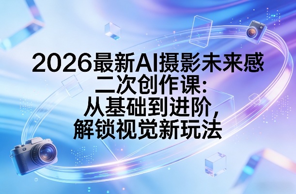 2026最新AI摄影未来感二次创作课：从基础到进阶，解锁视觉新玩法-亿佰盟网