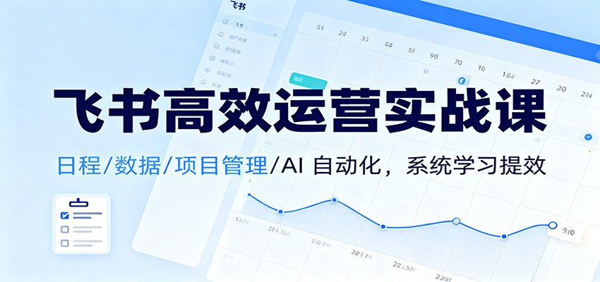 飞书高效运营实战课:日程/数据/项目管理/AI 自动化,系统学习提效-亿佰盟网