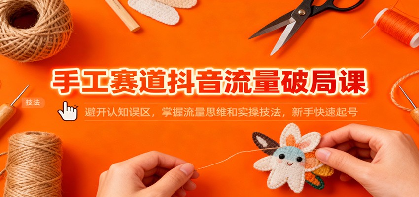 手工赛道抖音流量破局课:避开认知误区,掌握流量思维和实操技法,新手快速起号-亿佰盟网