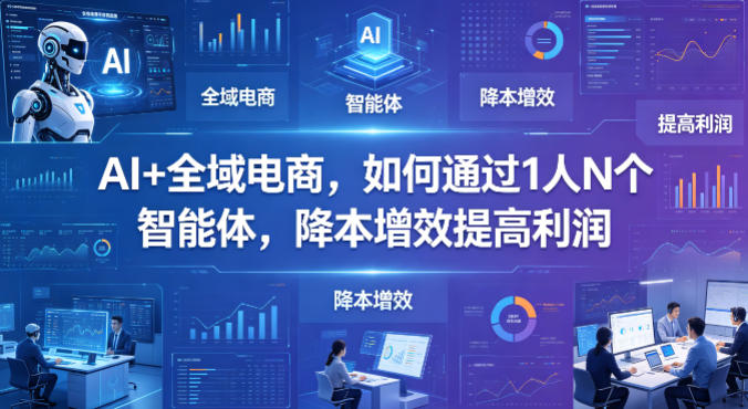 AI+全域电商，如何通过1人N个智能体，降本增效提高利润-亿起创业网-副业兼职月入过万-自媒体、引流推广、网赚项目、短视频、技术教程等创业项目资源