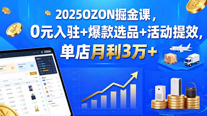 2025OZON掘金课，0元入驻+爆款选品+活动提效，单店月利3万+-亿佰盟网