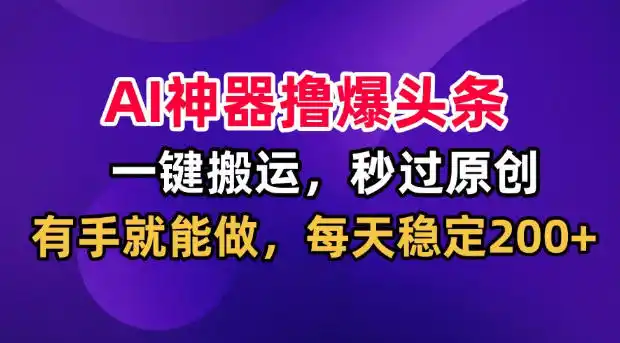 AI神器撸爆头条，一键搬运，秒过原创，有手就能做，每天稳定200+【揭秘】-亿起创业网-副业兼职月入过万-自媒体、引流推广、网赚项目、短视频、技术教程等创业项目资源