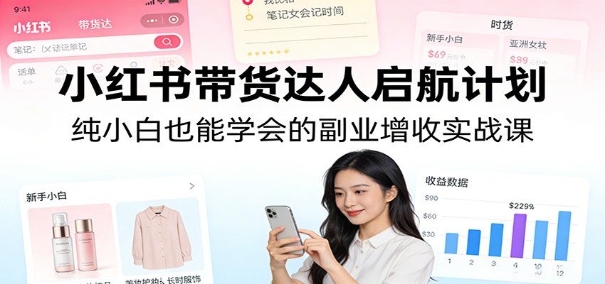 小红书带货达人启航计划：纯小白也能学会的副业增收实战课-亿佰盟网