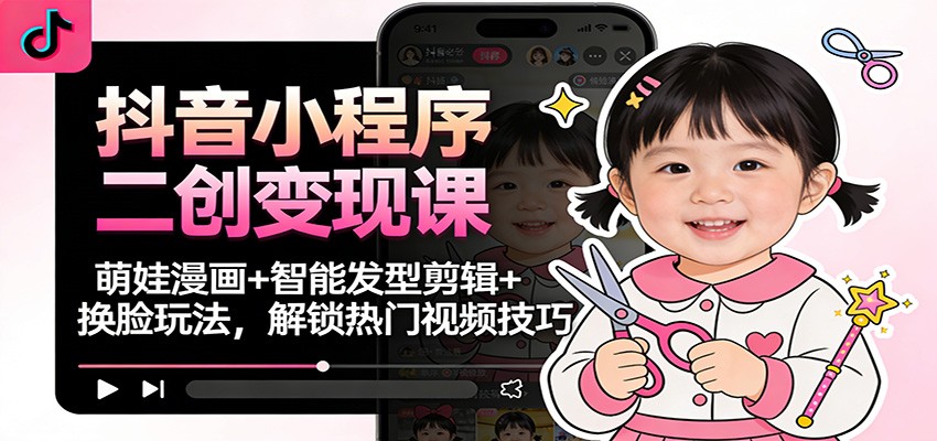抖音小程序二创变现课：萌娃漫画+智能发型剪辑+换脸玩法，解锁热门视频技巧-亿佰盟网
