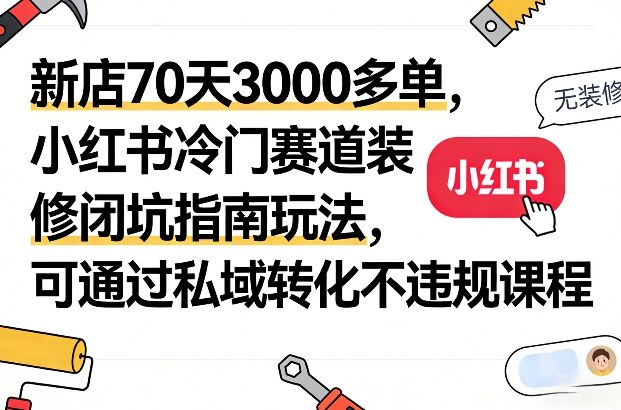 新店70天3000多单，小红书冷门赛道装修闭坑指南玩法，可通过私域转化不违规课程-亿佰盟网