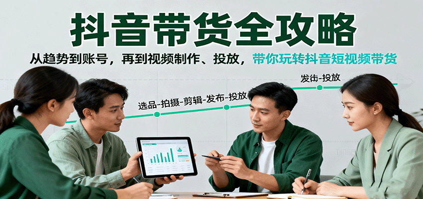 抖音带货全攻略：从趋势到账号，再到视频制作、投放，带你玩转抖音短视频带货-亿佰盟网