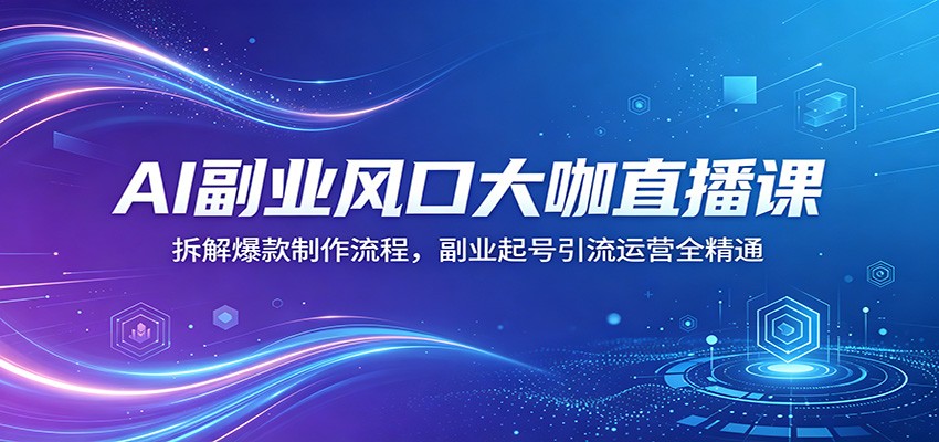 AI副业风口大咖直播课：拆解爆款制作流程，副业起号引流运营全精通-亿起创业网-副业兼职月入过万-自媒体、引流推广、网赚项目、短视频、技术教程等创业项目资源