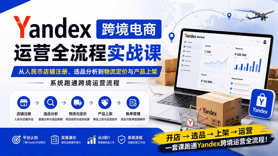 Yandex跨境电商运营全流程实战课：从人民币店铺注册、选品分析到物流定价与产品上架，系统跑通跨境运营流程-亿起创业网-副业兼职月入过万-自媒体、引流推广、网赚项目、短视频、技术教程等创业项目资源