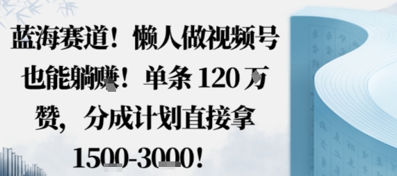 蓝海赛道，懒人做视频号也能躺挣，单条120W赞，分成计划直接拿1.5k，不用拍不用剪-亿佰盟网