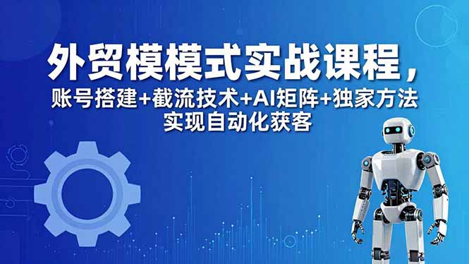 外贸新模式实战课程-更新5月，账号搭建+截流技术+AI矩阵+独家方法实现自动化获客-亿起创业网-副业兼职月入过万-自媒体、引流推广、网赚项目、短视频、技术教程等创业项目资源