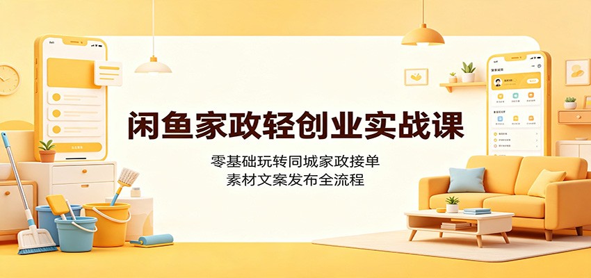 闲鱼家政轻创业实战课：零基础玩转同城家政接单，素材文案发布全流程-亿起创业网-副业兼职月入过万-自媒体、引流推广、网赚项目、短视频、技术教程等创业项目资源
