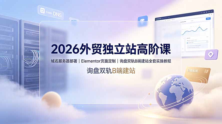 2026外贸独立站高阶课·域名服务器部署｜Elementor页面定制｜询盘双轨B端建站全套实操教程-亿起创业网-副业兼职月入过万-自媒体、引流推广、网赚项目、短视频、技术教程等创业项目资源