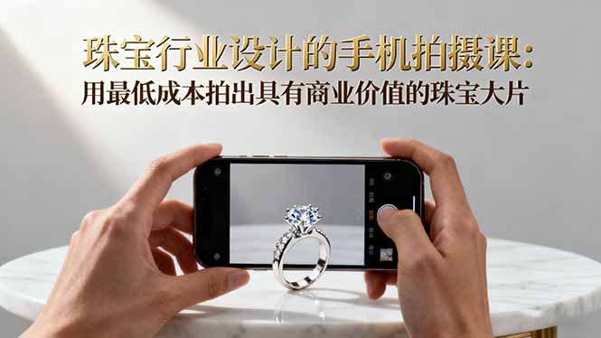 珠宝行业设计的手机拍摄课：用最低成本拍出具有商业价值的珠宝大片！-亿佰盟网