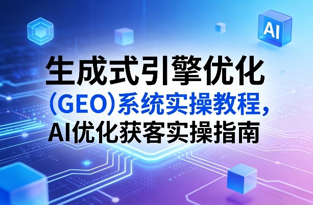 生成式引擎优化(GEO)系统实操教程，AI优化获客实操指南-亿佰盟网