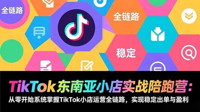 TikTok东南亚小店实战陪跑营：从零开始系统掌握TikTok小店运营全链路，实现稳定出单与盈利-亿佰盟网